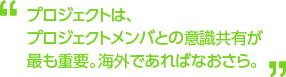 プロジェクトは、プロジェクトメンバとの意識共有が最も重要。海外であればなおさら。