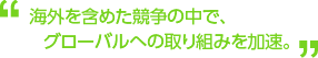 海外を含めた競争の中で、グローバルへの取り組みを加速。